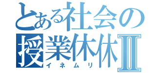 とある社会の授業休休Ⅱ（イネムリ）