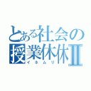 とある社会の授業休休Ⅱ（イネムリ）