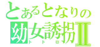 とあるとなりの幼女誘拐Ⅱ（トトロ）