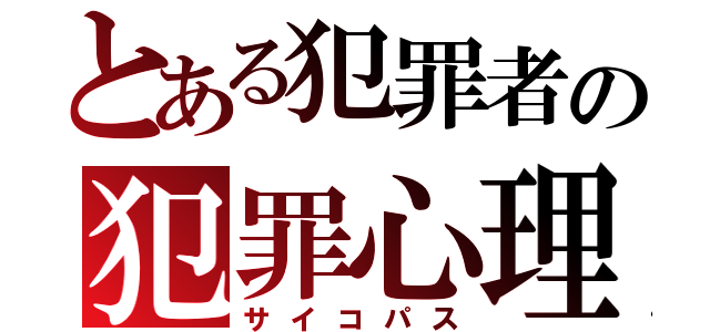 とある犯罪者の犯罪心理（サイコパス）