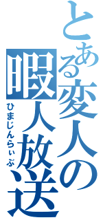 とある変人の暇人放送（ひまじんらぃぶ）