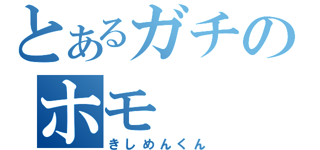 とあるガチのホモ（きしめんくん）