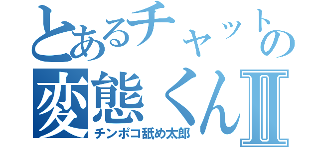 とあるチャットの変態くんⅡ（チンポコ舐め太郎）