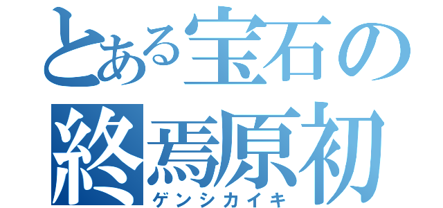 とある宝石の終焉原初（ゲンシカイキ）