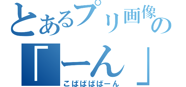 とあるプリ画像の「ーん」生み（こばばばばーん）