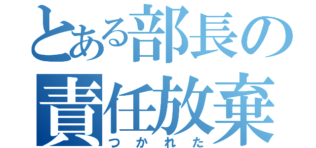 とある部長の責任放棄（つかれた）