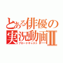 とある俳優の実況動画Ⅱ（ブロードキャスト）