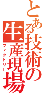 とある技術の生産現場（ファクトリー）