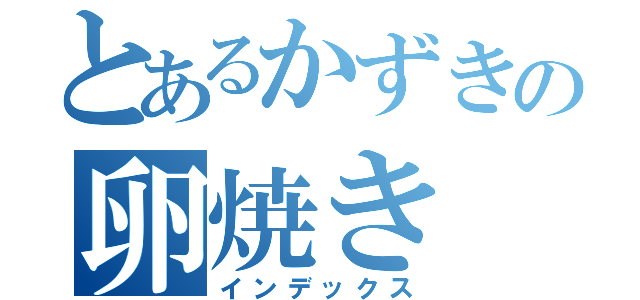 とあるかずきの卵焼き（インデックス）