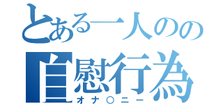 とある一人のの自慰行為（オナ○ニー）