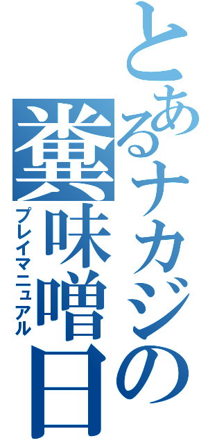 とあるナカジの糞味噌日記（プレイマニュアル）