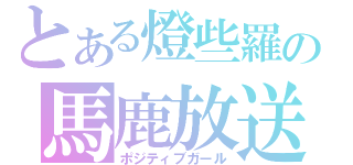 とある燈些羅の馬鹿放送（ポジティブガール）