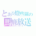 とある燈些羅の馬鹿放送（ポジティブガール）