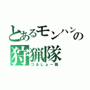 とあるモンハンの狩猟隊（つるしょー隊）