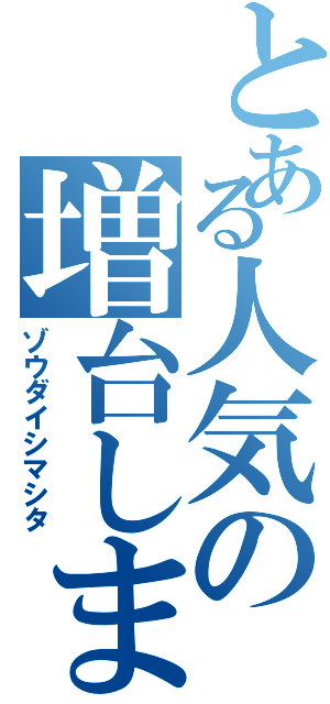 とある人気の増台しました（ゾウダイシマシタ）