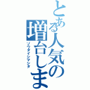 とある人気の増台しました（ゾウダイシマシタ）