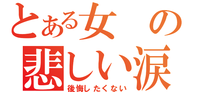 とある女の悲しい涙（後悔したくない）