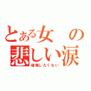 とある女の悲しい涙（後悔したくない）