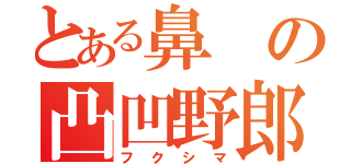 とある鼻の凸凹野郎（フクシマ）