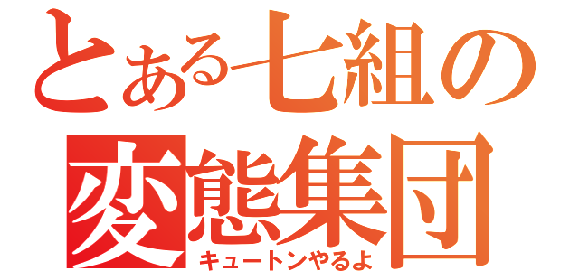 とある七組の変態集団（キュートンやるよ）