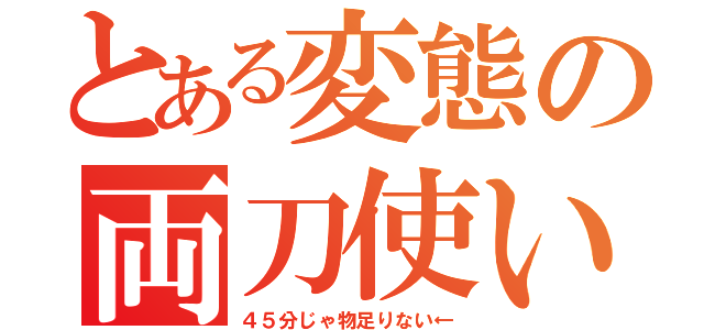 とある変態の両刀使い（４５分じゃ物足りない←）