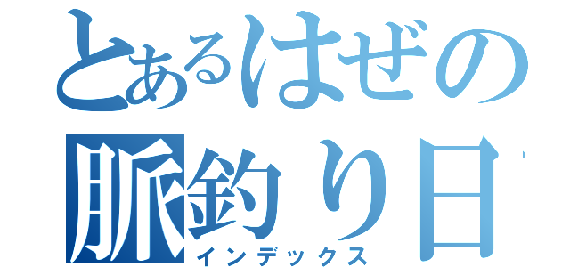 とあるはぜの脈釣り日誌（インデックス）