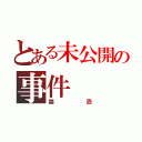 とある未公開の事件（禁忌）