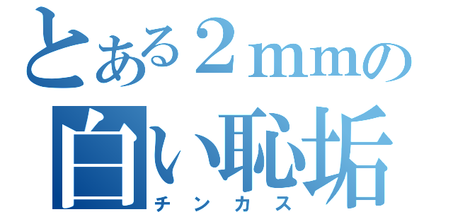 とある２ｍｍの白い恥垢（チンカス）