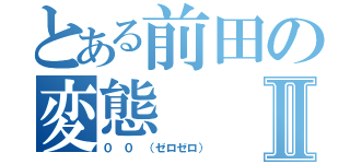 とある前田の変態Ⅱ（０ ０ （ゼロゼロ））