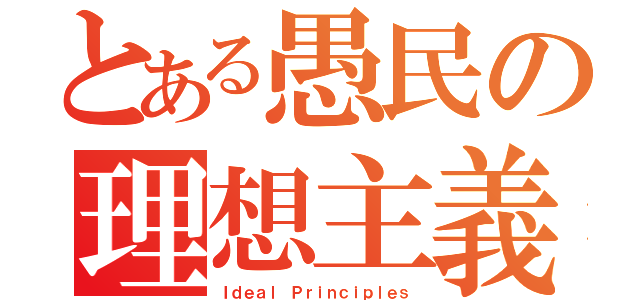 とある愚民の理想主義（Ｉｄｅａｌ Ｐｒｉｎｃｉｐｌｅｓ）