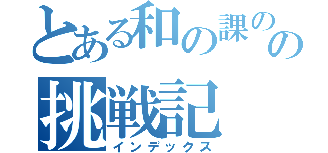 とある和の課のの挑戦記（インデックス）