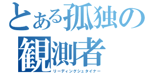 とある孤独の観測者（リーディングシュタイナー）