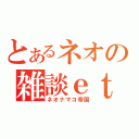 とあるネオの雑談ｅｔｃ放送（ネオナマコ帝国）