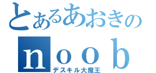 とあるあおきのｎｏｏｂ伝説（デスキル大魔王）