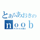 とあるあおきのｎｏｏｂ伝説（デスキル大魔王）