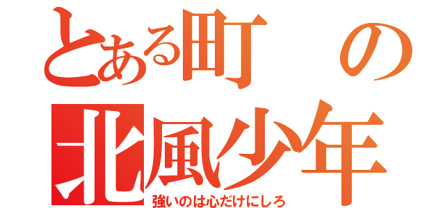 とある町の北風少年（強いのは心だけにしろ）