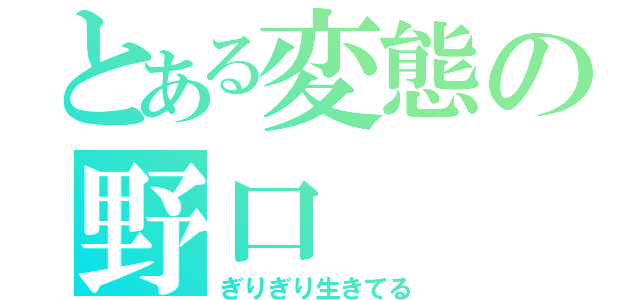 とある変態の野口（ぎりぎり生きてる）