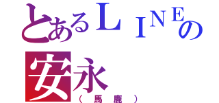 とあるＬＩＮＥの安永（（馬鹿））