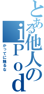 とある他人のｉＰｏｄ（かってに触るな）