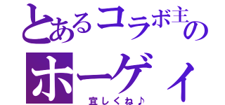 とあるコラボ主のホーゲィ節（ 宜しくね♪）