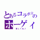 とあるコラボ主のホーゲィ節（ 宜しくね♪）