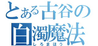 とある古谷の白濁魔法（しろまほう）