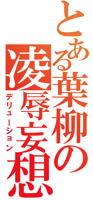 とある葉柳の凌辱妄想（デリューション）