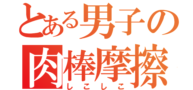 とある男子の肉棒摩擦（しこしこ）