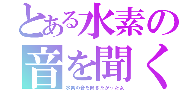 とある水素の音を聞く（水素の音を聞きたかった女）