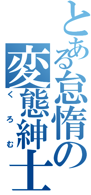 とある怠惰の変態紳士（くろむ）