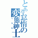 とある怠惰の変態紳士（くろむ）