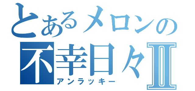 とあるメロンの不幸日々Ⅱ（アンラッキー）