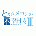 とあるメロンの不幸日々Ⅱ（アンラッキー）