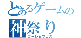 とあるゲームの神祭り（ゴーレムフェス）